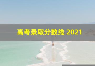 高考录取分数线 2021